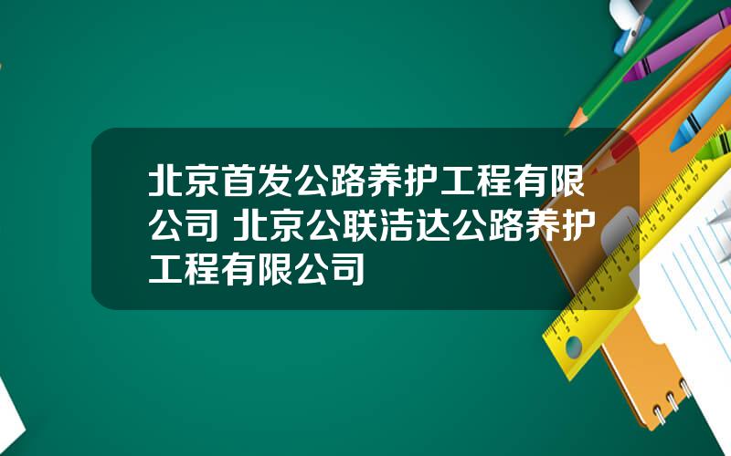 北京首发公路养护工程有限公司 北京公联洁达公路养护工程有限公司